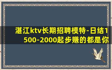 湛江ktv长期招聘模特-日结1500-2000起步赚的都是你